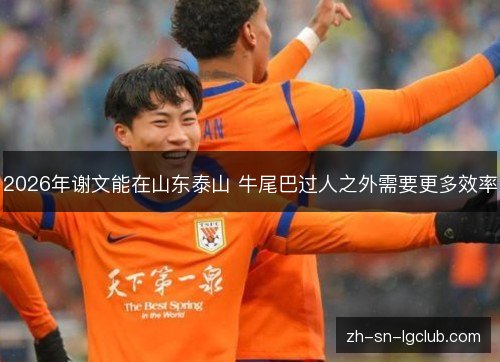 2026年谢文能在山东泰山 牛尾巴过人之外需要更多效率