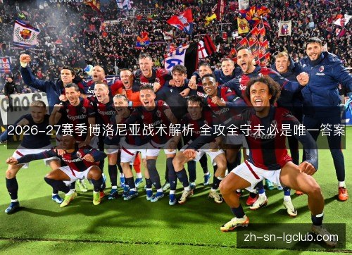 2026-27赛季博洛尼亚战术解析 全攻全守未必是唯一答案