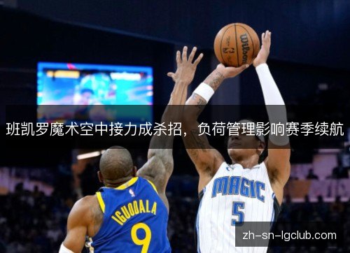 班凯罗魔术空中接力成杀招，负荷管理影响赛季续航